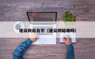 合肥建设网站自学（建设网站难吗）
