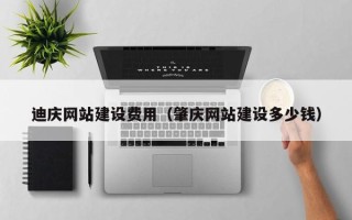 合肥迪庆网站建设费用（肇庆网站建设多少钱）