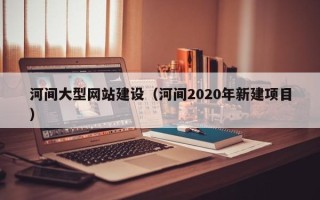 合肥河间大型网站建设（河间2020年新建项目）