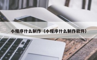 合肥小程序什么制作（小程序什么制作软件）