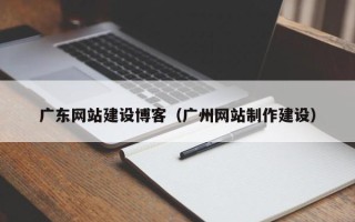 合肥广东网站建设博客（广州网站制作建设）