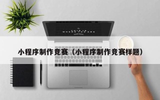 合肥小程序制作竞赛（小程序制作竞赛样题）