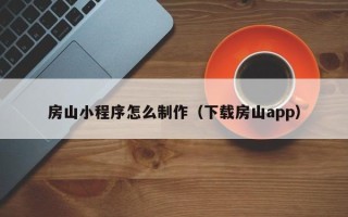 合肥房山小程序怎么制作（下载房山app）