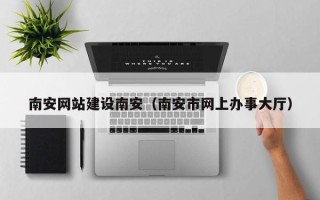 合肥南安网站建设南安（南安市网上办事大厅）