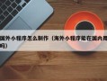合肥国外小程序怎么制作（海外小程序能在国内用吗）