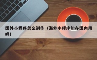 合肥国外小程序怎么制作（海外小程序能在国内用吗）