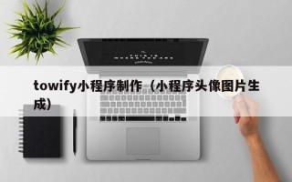 合肥towify小程序制作（小程序头像图片生成）