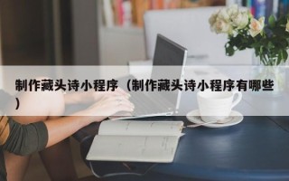 合肥制作藏头诗小程序（制作藏头诗小程序有哪些）