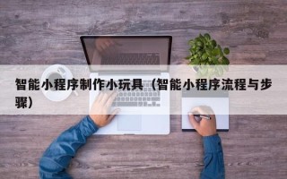 合肥智能小程序制作小玩具（智能小程序流程与步骤）