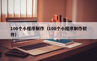 合肥100个小程序制作（100个小程序制作软件）